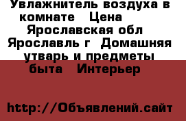 Увлажнитель воздуха в комнате › Цена ­ 700 - Ярославская обл., Ярославль г. Домашняя утварь и предметы быта » Интерьер   